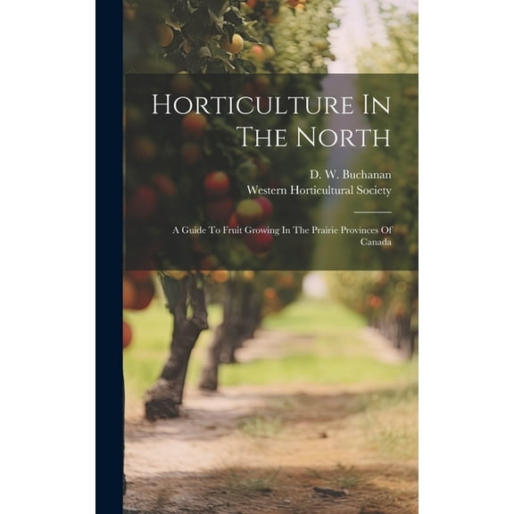 Horticulture In The North: A Guide To Fruit Growing In The Prairie Provinces Of Canada (Hardcover)