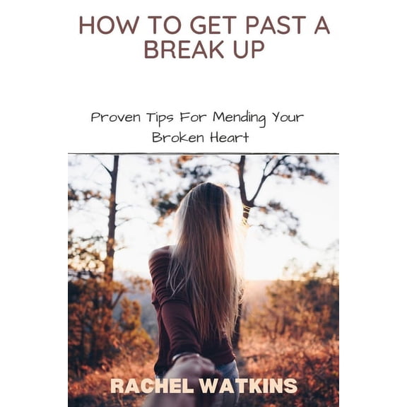 How to Get Past a Break Up: Proven Tips For Mending Your Broken Heart (Paperback)