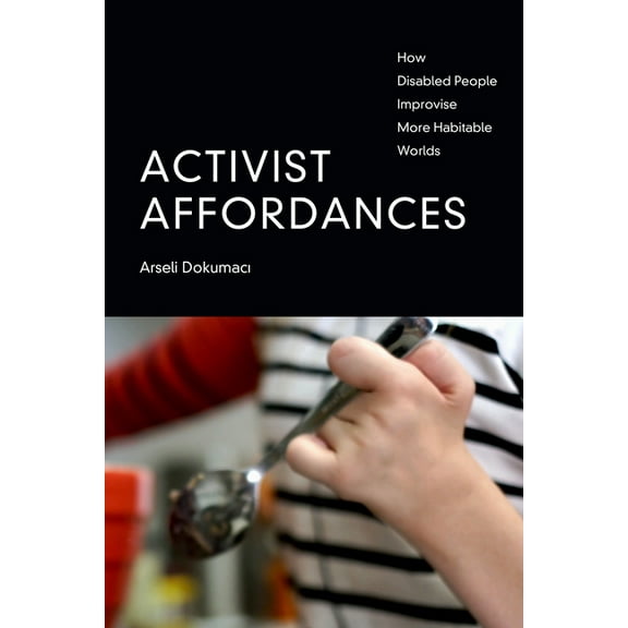 Activist Affordances: How Disabled People Improvise More Habitable Worlds, (Hardcover)