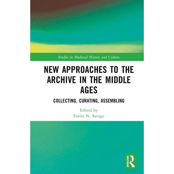 Studies in Medieval History and Culture New Approaches to the Archive in the Middle Ages: Collecting, Curating, Assembling, (Hardcover)