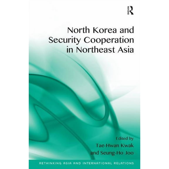 Rethinking Asia and International Relati North Korea and Security Cooperation in Northeast Asia. Edited by Tae-Hwan Kwak and Seung-Ho Joo, (Hardcover)