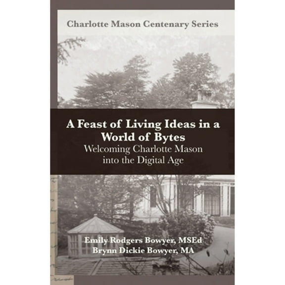 Pre-Owned A Feast of Living Ideas in a World of Bytes: Welcoming Charlotte Mason into the Digital Age (Paperback) by Brynn Dickie Bowyer, Deani Van Pelt, Emily Rodgers Bowyer