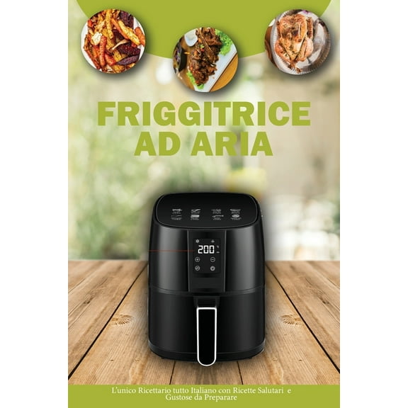 Friggitrice ad Aria : L'unico ricettario tutto Italiano con Ricette salutari e Gustose da Preparare- Air Fryer Cookbook ( Italian Version) (Paperback)