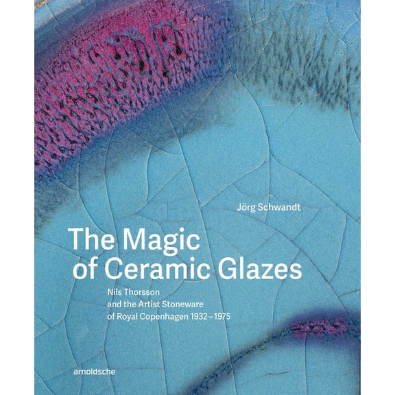 The Magic of Ceramic Glazes: Nils Thorsson and the Artist Stoneware of Royal Copenhagen 1932-1975, (Hardcover)