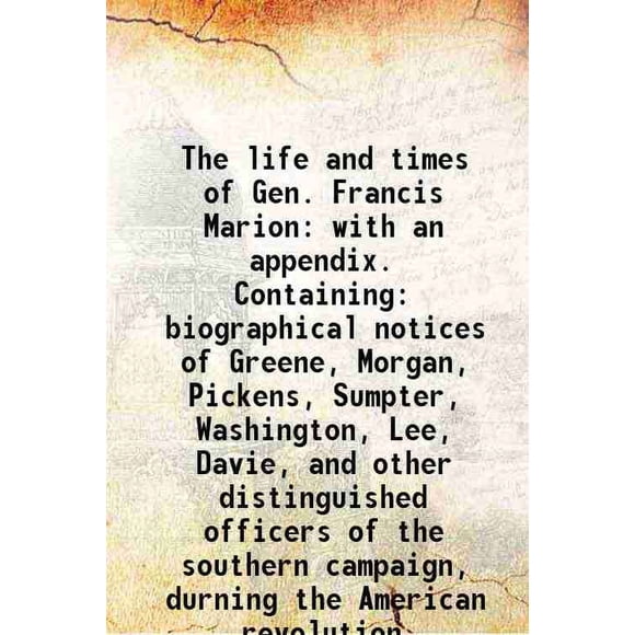 The life and times of Gen. Francis Marion with an appendix. Containing: biographical notices of Greene, Morgan, Pickens, Sumpter, Washington, Lee, Davie, and other distinguished officers o [Hardcover]