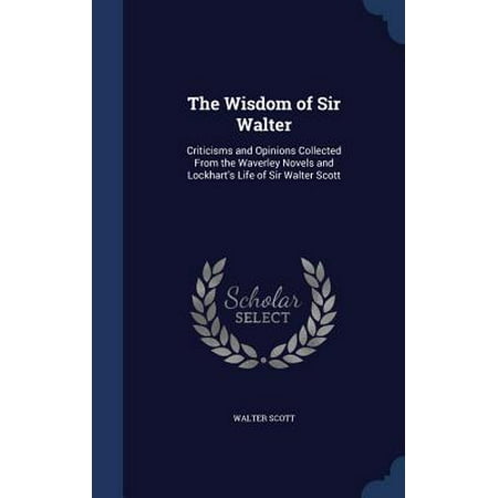 The Wisdom of Sir Walter : Criticisms and Opinions Collected from the Waverley Novels and Lockhart's Life of Sir Walter