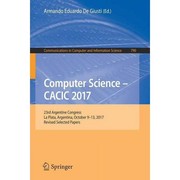 Communications in Computer and Informati Computer Science - Cacic 2017: 23rd Argentine Congress, La Plata, Argentina, October 9-13, 2017, Revised Selected Papers, Book 790, (Paperback)