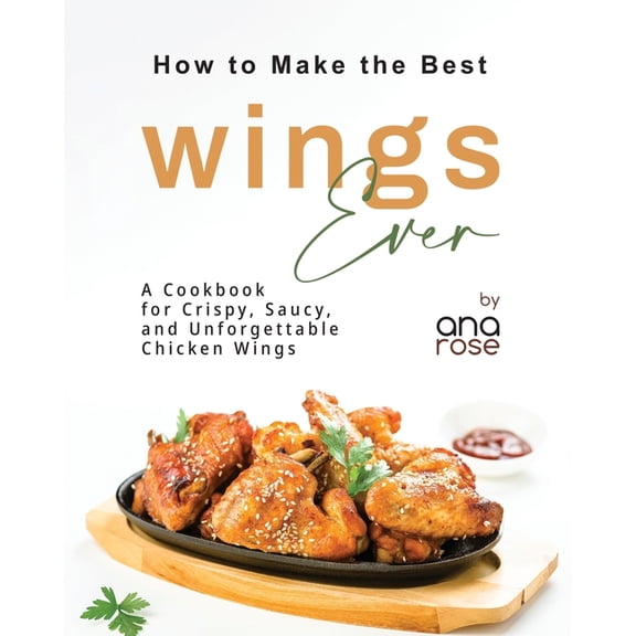 How to Make the Best Wings Ever: A Cookbook for Crispy, Saucy, and Unforgettable Chicken Wings (Paperback)