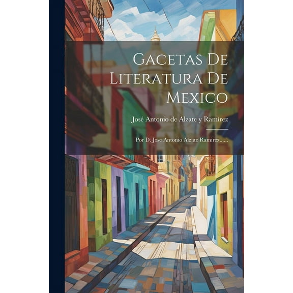Gacetas De Literatura De Mexico: Por D. Jose Antonio Alzate Ramirez...... (Paperback)