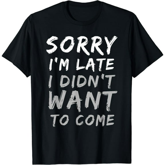 Sorry I'm Late I Didn't Want To Come | Funny T-Shirt
