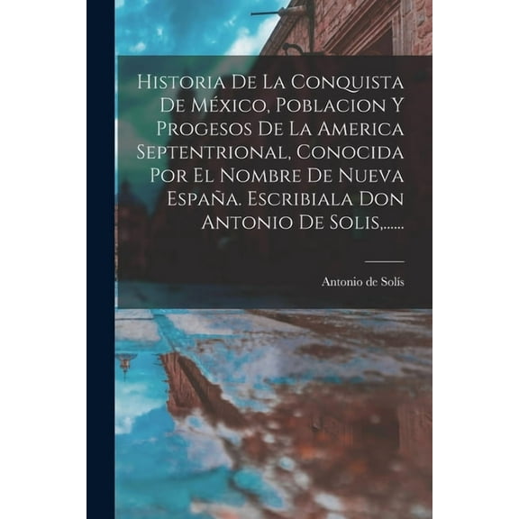 Historia De La Conquista De MÃ©xico, Poblacion Y Progesos De La America Septentrional, Conocida Por El Nombre De Nueva Es, (Paperback)