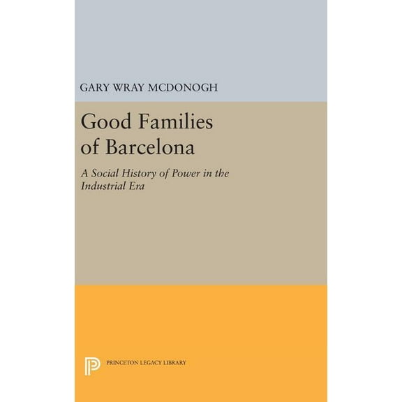 Princeton Legacy Library Good Families of Barcelona: A Social History of Power in the Industrial Era, Book 471, (Hardcover)