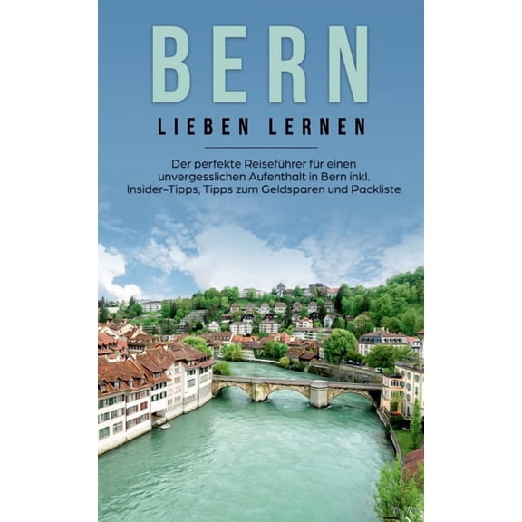 Bern lieben lernen: Der perfekte ReisefÃ¼hrer fÃ¼r einen unvergesslichen Aufenthalt in Bern inkl. Insider-Tipps, Tipps zum, (Paperback)