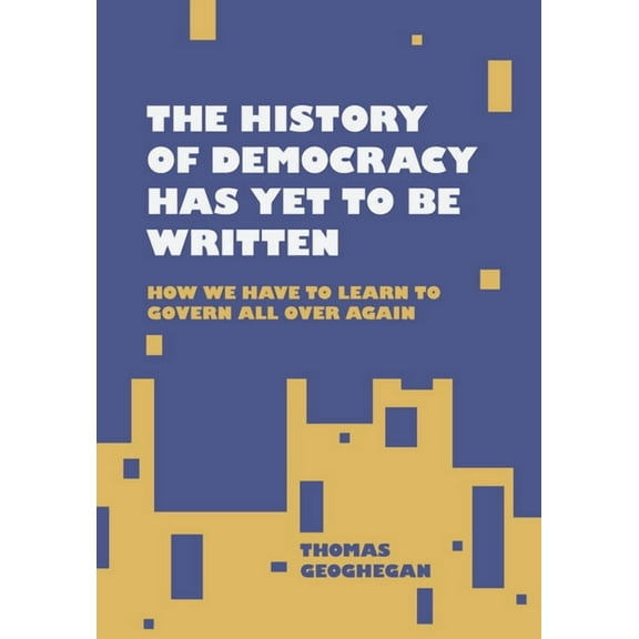 The History of Democracy Has Yet to Be Written: How We Have to Learn to Govern All Over Again, (Hardcover)