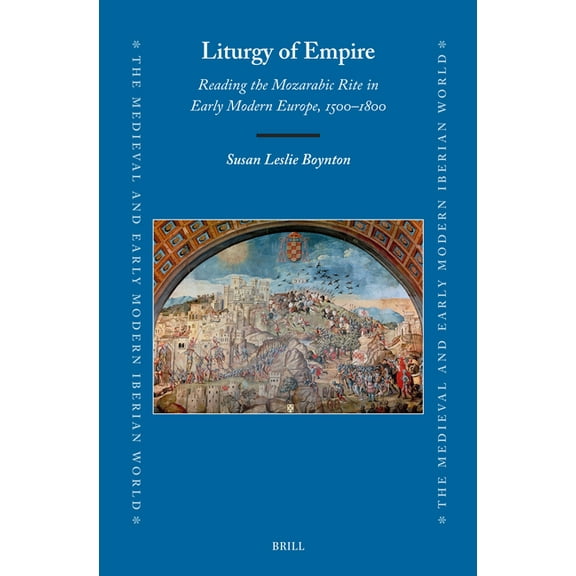 Medieval and Early Modern Iberian World Liturgy of Empire: Reading the Mozarabic Rite in Early Modern Europe, 1500-1800, Book 87, (Hardcover)