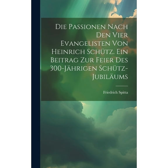 Die Passionen nach den vier Evangelisten von Heinrich Schütz. Ein Beitrag zur Feier des 300-jährigen Schütz-Jubiläums (Hardcover)