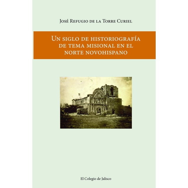 Un siglo de historiografía de tema misional en el norte novohispano El Colegio de Jalisco 9786078657582