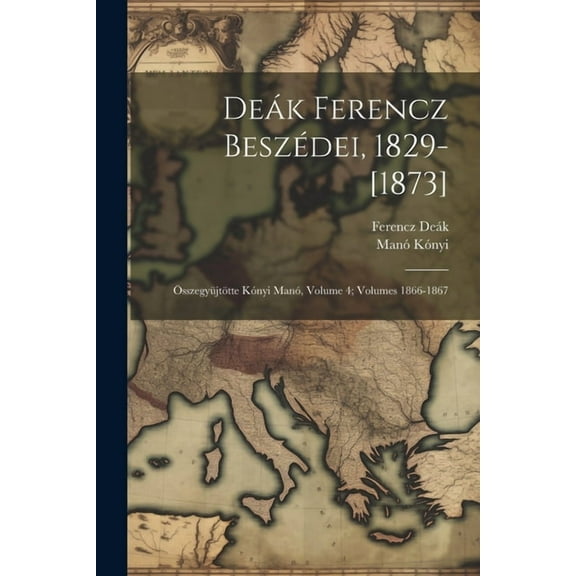 Deák Ferencz Beszédei, 1829-[1873]: Összegyüjtötte Kónyi Manó, Volume 4; volumes 1866-1867 (Paperback)