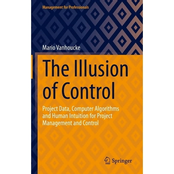 Management for Professionals The Illusion of Control: Project Data, Computer Algorithms and Human Intuition for Project Management and Control, (Hardcover)