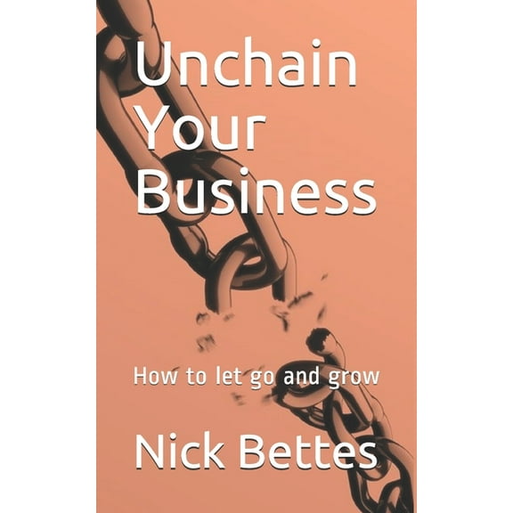 Unchain Your Business : How to let go and grow (Paperback)