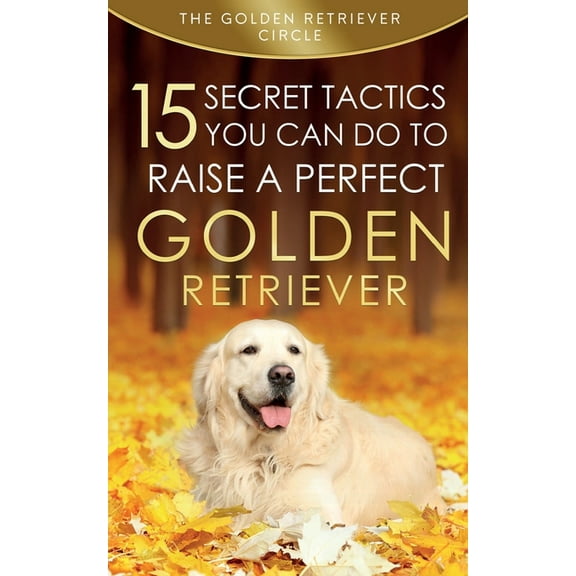 Golden Retriever: 15 Secret Tactics You Can Do To Raise a Perfect Golden Retriever, (Paperback)