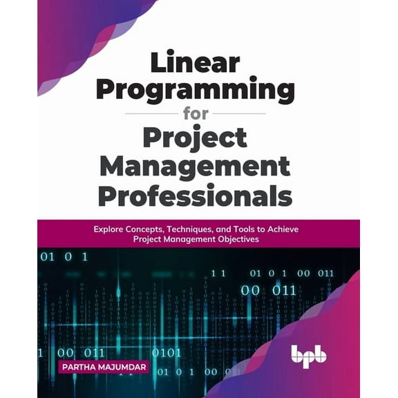 Linear Programming for Project Management Professionals: Explore Concepts, Techniques, and Tools to Achieve Project Management Objectives (Paperback)