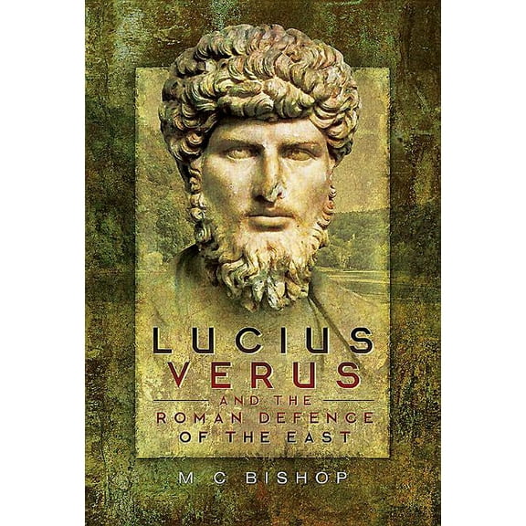 Lucius Verus and the Roman Defence of the East M. C. Bishop (Hardcover)