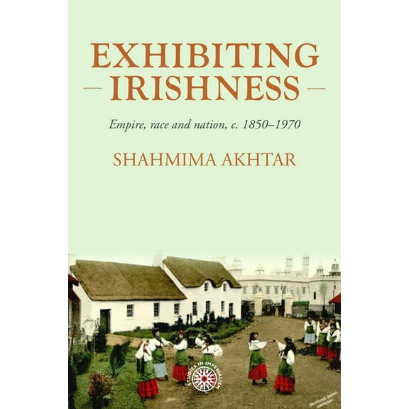 Studies in Imperialism Exhibiting Irishness: Empire, Race, and Nation, C. 1850-1970, Book 203, (Paperback)