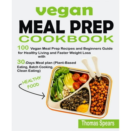 Vegan Meal Prep Cookbook: 100 Vegan Meal Prep Recipes and Beginners Guide for Healthy Living and Faster Weight Loss with 30-Days Meal Plan (Plant-Based Eating, Batch Cooking, & Clean Eating) -