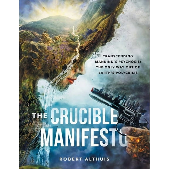 The Crucible Manifesto: Transcending Mankind's Psychosis: The Only Way Out Of Earth's Polycrisis, (Paperback)