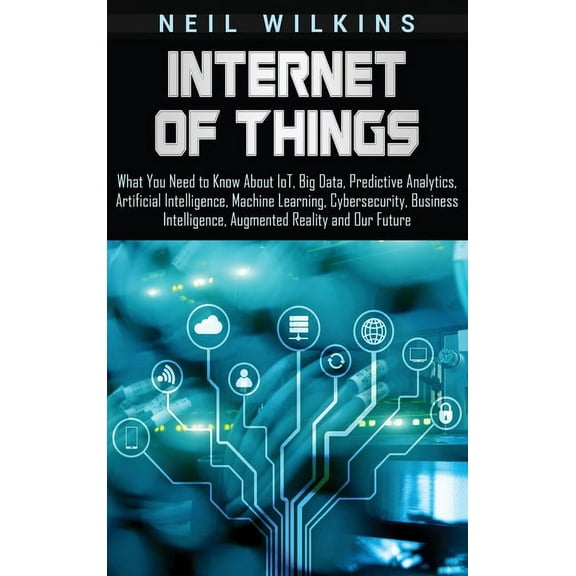 Internet of Things: What You Need to Know About IoT, Big Data, Predictive Analytics, Artificial Intelligence, Machine Le, (Hardcover)