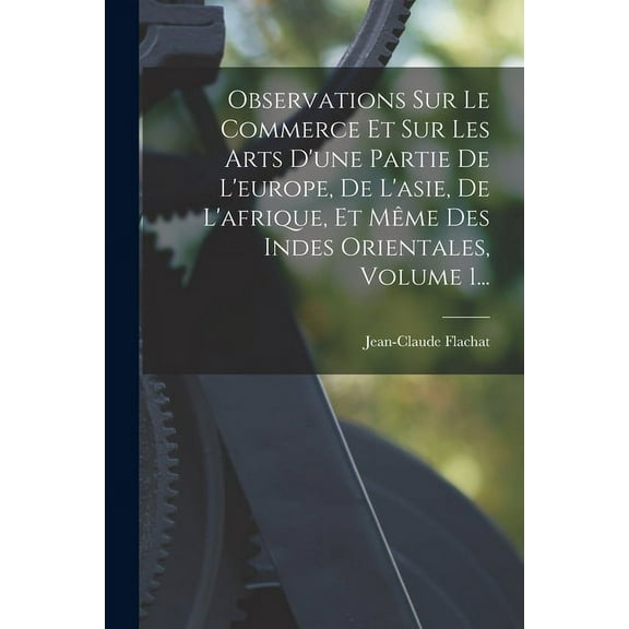 Observations Sur Le Commerce Et Sur Les Arts D'une Partie De L'europe, De L'asie, De L'afrique, Et Même Des Indes Orientales, Volume 1... (Paperback)