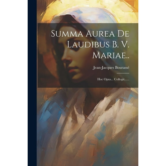 Summa Aurea De Laudibus B. V. Mariae..: Hoc Opus... Collegit...... (Paperback)