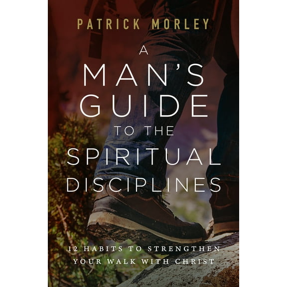A Man's Guide to the Spiritual Disciplines: 12 Habits to Strengthen Your Walk with Christ, (Paperback)