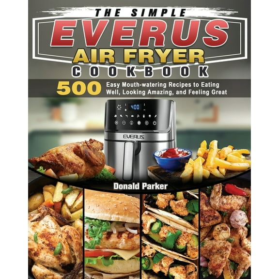 The Simple EVERUS Air Fryer Cookbook : 500 Easy Mouth-watering Recipes to Eating Well, Looking Amazing, and Feeling Great (Paperback)