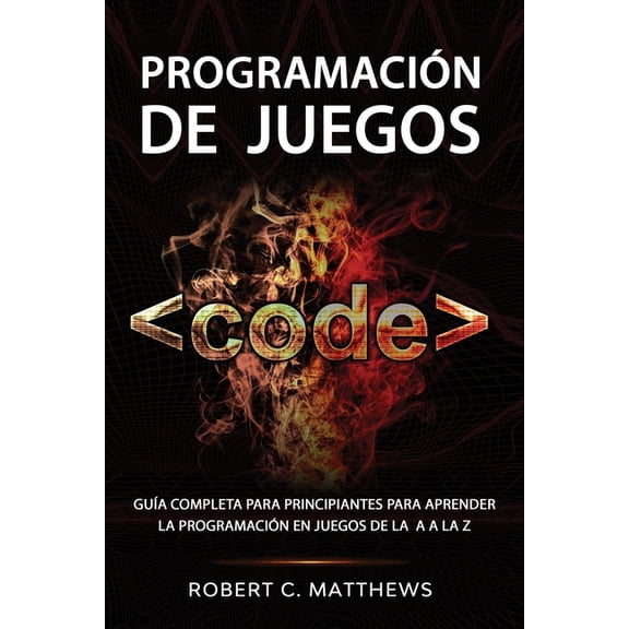 Programación de juegos: Guía completa para principiantes para aprender la programación en juegos de la A a la Z, (Paperback)