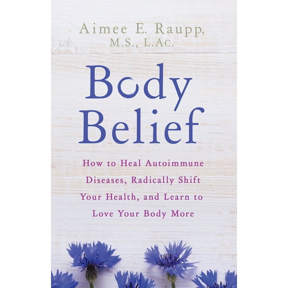 Body Belief: How to Heal Autoimmune Diseases, Radically Shift Your Health, and Learn to Love Your Body More, (Paperback)