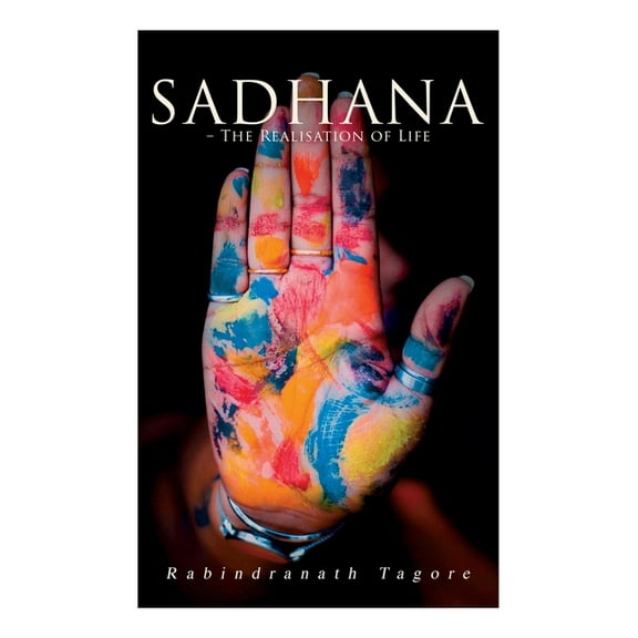 Sadhana - The Realisation of Life: Essays on Religion and the Ancient Spirit of India, (Paperback)