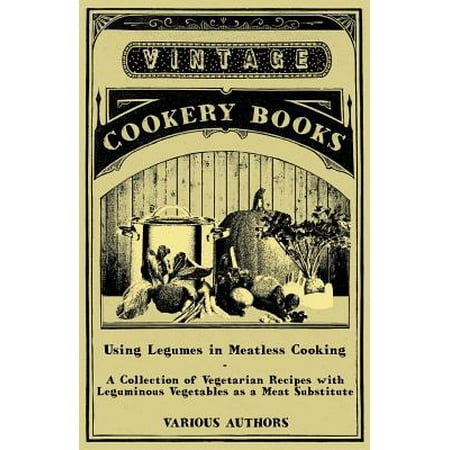 Using Legumes in Meatless Cooking - A Collection of Vegetarian Recipes with Leguminous Vegetables as a Meat