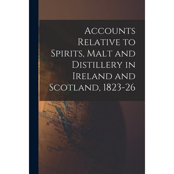 Accounts Relative to Spirits, Malt and Distillery in Ireland and Scotland, 1823-26 (Paperback)