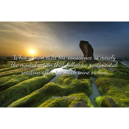 - Helen Rowland - Famous Quotes Laminated POSTER PRINT 24x20 - What a man calls his 'conscience' is merely the mental action that follows a sentimental reaction after too much wine or love.