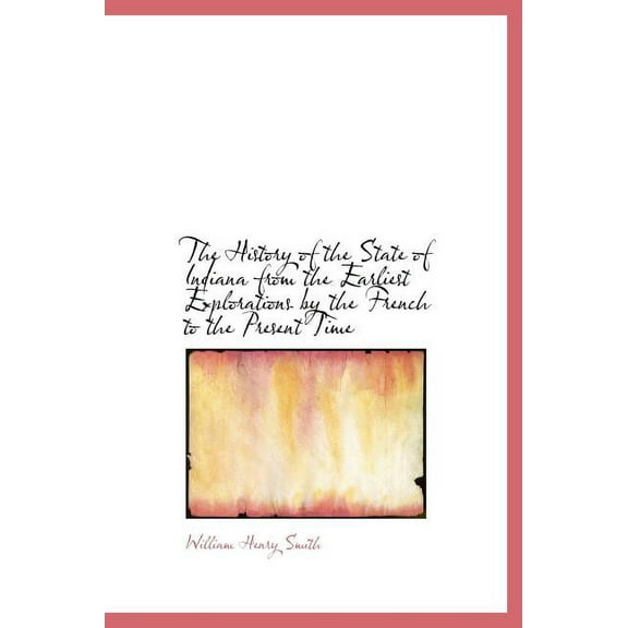 The History of the State of Indiana from the Earliest Explorations by the French to the Present Time (Hardcover)