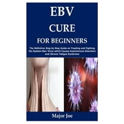 MAJOR JOE Ebv Cure for Beginners: The Definitive Step by Step Guide on Treating and Fighting the Epstein-Barr Virus which Causes Autoimmune Disorders and Chronic Fatigue Syndrome (Paperback)
