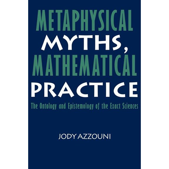 Metaphysical Myths, Mathematical Practice: The Ontology and Epistemology of the Exact Sciences, (Paperback)