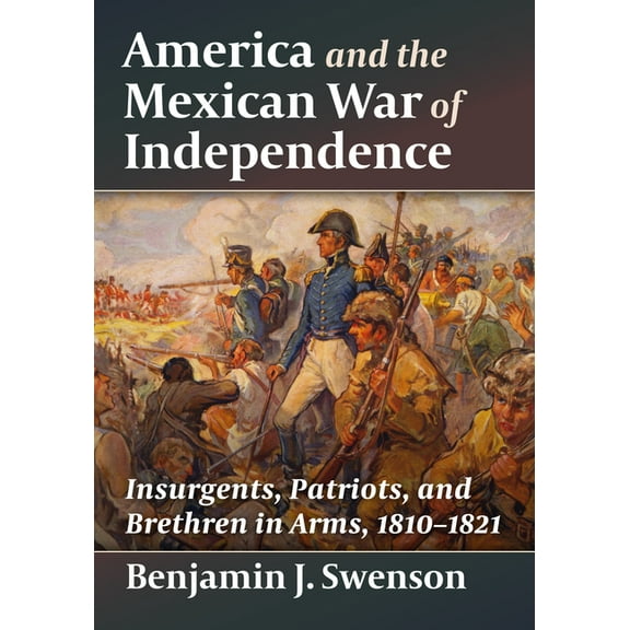 America and the Mexican War of Independence: Insurgents, Patriots, and Brethren in Arms, 1810-1821, (Paperback)