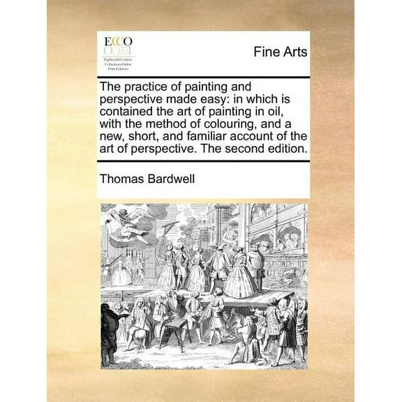 The Practice of Painting and Perspective Made Easy : In Which Is Contained the Art of Painting in Oil, with the Method of Colouring, and a New, Short, and Familiar Account of the Art of Perspective. the Second Edition. (Paperback)