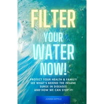 Filter Your Water Now!: The Shocking Truth about Water Pollution: How to protect your family and prevent Disease!, (Paperback)