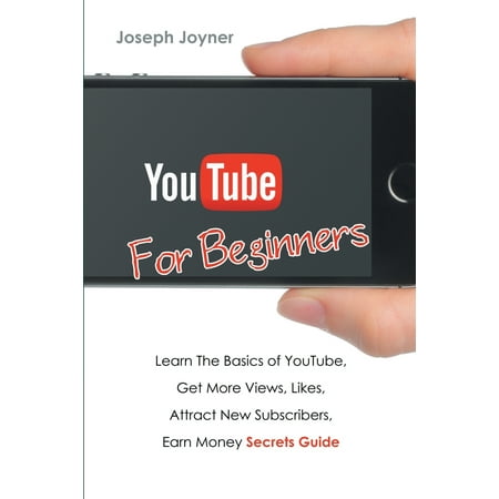 Youtube For Beginners : Learn The Basics of Youtube, Get More Views, Likes, Attract New Subscribers, Earn Money Secrets (Best Way To Get More Subscribers On Youtube)