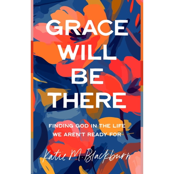 Grace Will Be There: Finding God in the Life We Aren't Ready for, (Paperback)