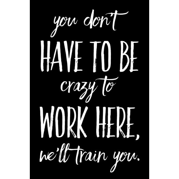 You Don't Have to Be Crazy to Work Here, We'll Train You.: 110-Page Funny Soft Cover Sarcastic Blank Lined Journal Makes Great Boss, Coworker or Manager Gift Idea (Paperback)